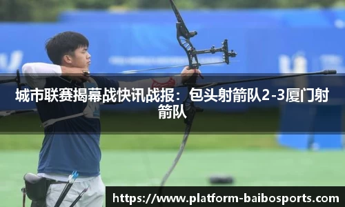 城市联赛揭幕战快讯战报：包头射箭队2-3厦门射箭队