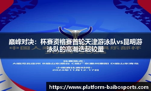 巅峰对决：杯赛资格赛首轮天津游泳队vs昆明游泳队的高潮迭起较量